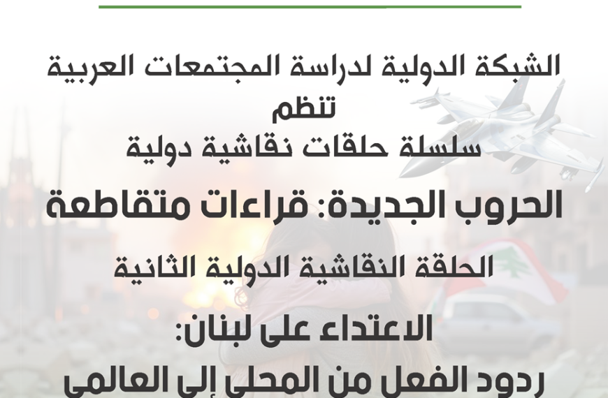 الحلقة النقاشية الدواية الثانية التي تنظمها الشبكة الدولية لدراسة المجتمعات العربية تحت عنوان الحروب الجديدة: قراءات متقاطعة “العدوان الإسرائيلي على لبنان: ردود فعل من المحلي إلى العالمي”